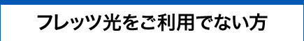 フレッツ光をご利用でない方