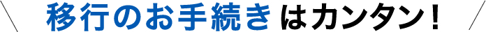 移行のお手続きはカンタン！