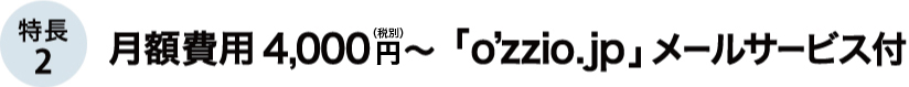 特長2 月額料金4,000円(税別)～　「@ozzio.jp」メールサービス付
