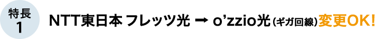 特長1 NTT東日本フレッツ光→o'zzio光（ギガ回線）変更OK！