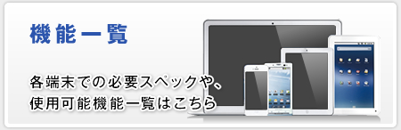 各端末での必要スペックや、使用可能機能一覧はこちら